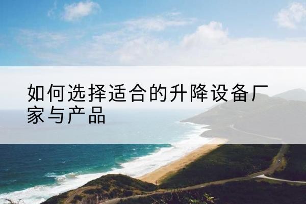 文水电动升降平台厂家-如何选择适合的升降设备厂家与产品