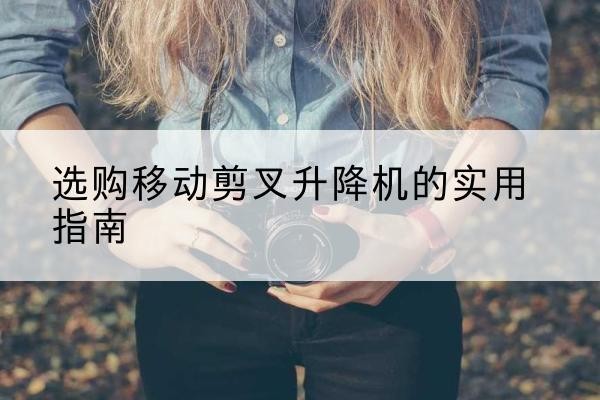 文水移动剪叉升降机怎么选-选购移动剪叉升降机的实用指南
