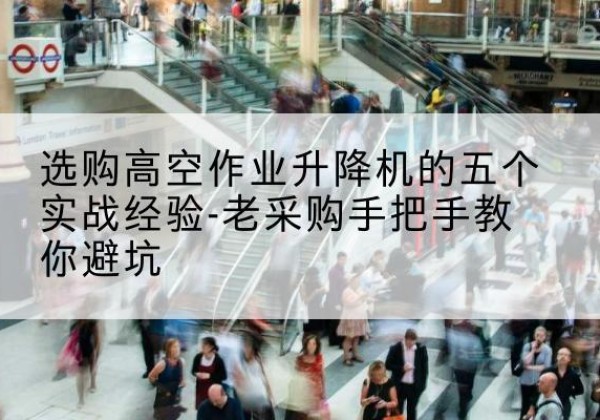 文水高空作业升降机厂家-选购高空作业升降机的五个实战经验-老采购手把手教你避坑