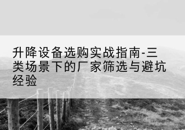 文水移动式升降机厂家推荐-升降设备选购实战指南-三类场景下的厂家筛选与避坑经验