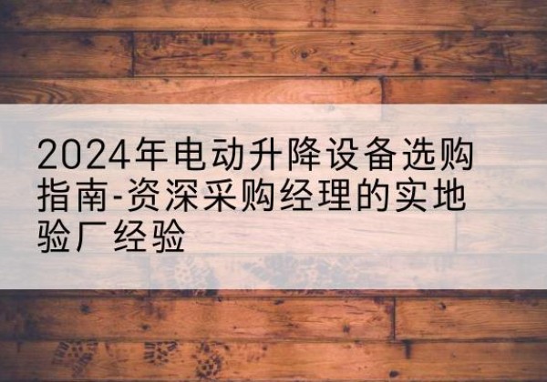 文水电动剪叉升降平台厂家-2024年电动升降设备选购指南-资深采购经理的实地验厂经验