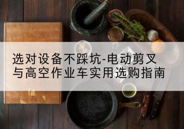 文水电动剪叉升降平台怎么选-选对设备不踩坑-电动剪叉与高空作业车实用选购指南