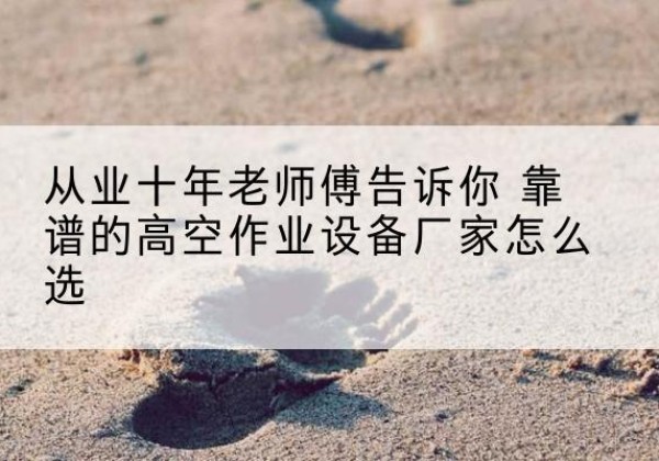 文水高空作业升降机厂家推荐-从业十年老师傅告诉你 靠谱的高空作业设备厂家怎么选