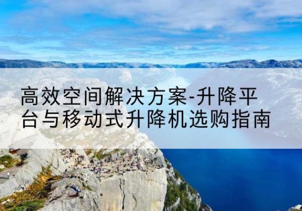 文水升降平台厂家-*空间解决方案-升降平台与移动式升降机选购指南
