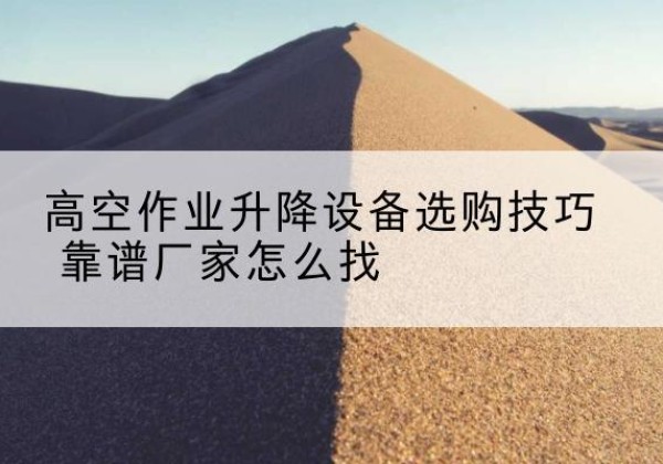 文水电动升降平台厂家推荐-高空作业升降设备选购技巧 靠谱厂家怎么找