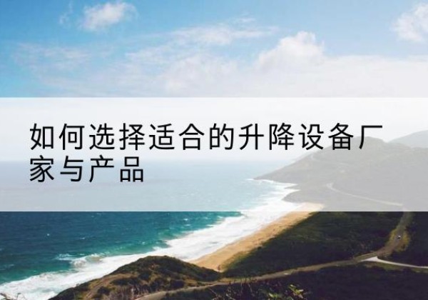 文水电动升降平台厂家-如何选择适合的升降设备厂家与产品