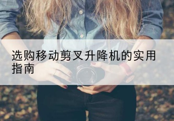 文水移动剪叉升降机怎么选-选购移动剪叉升降机的实用指南